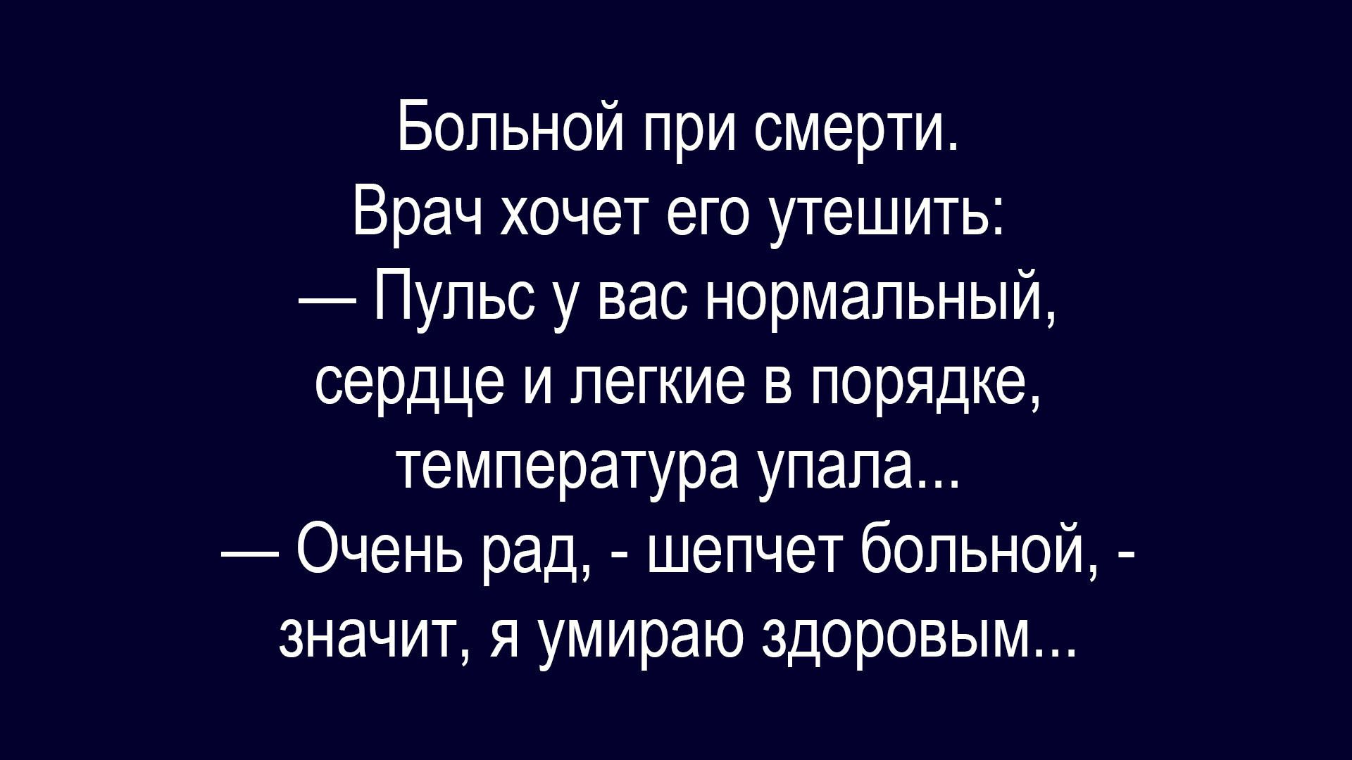 Больной при смерти.
Врач хочет его утешить:
— Пульс у вас нормальный,
сердце и легкие в порядке,
температура упала.
— Очень рад, - шепчет больной, - значит, я умираю здоровым...