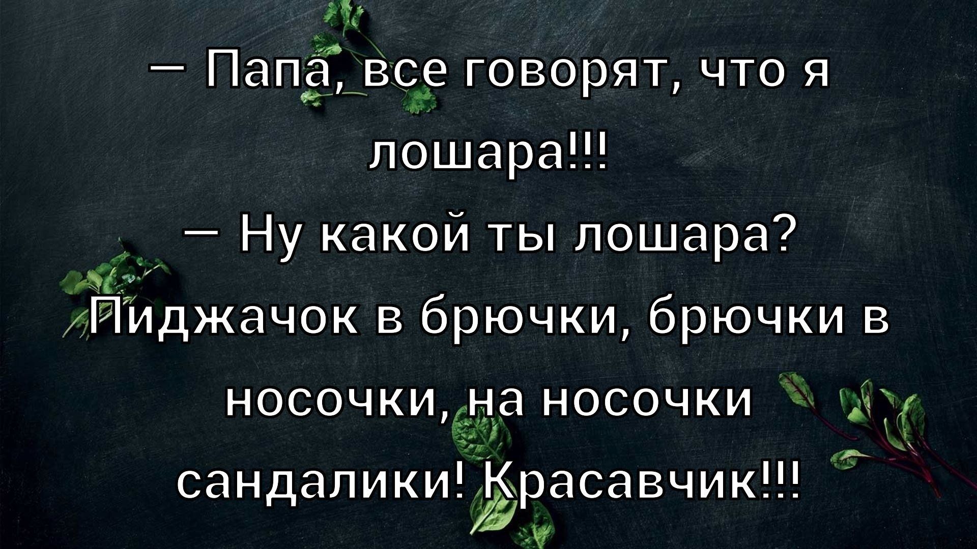 — Папа, все говорят, что я лошара!!!
— Ну какой ты лошара?
Пиджачок в брючки, брючки в носочки, на носочки сандалички! Красавчик!!!