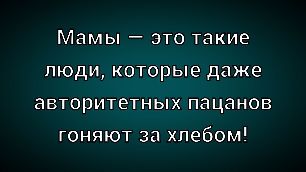 Мамы — это такие люди, которые даже авторитетных папанов гоняют за хлебом!