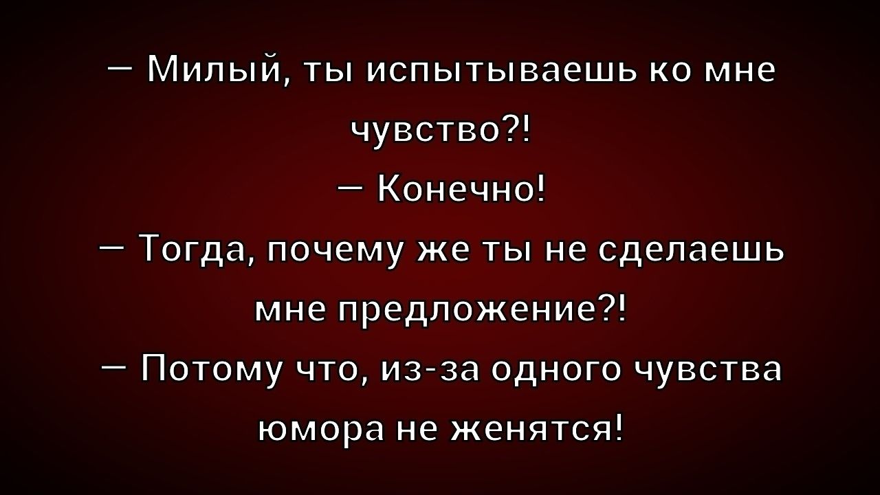 — Милый, ты испытываешь ко мне чувство?!
— Конечно!
— Тогда, почему же ты не сделаешь мне предложение?!
— Потому что, из-за одного чувства юмора не женяться!