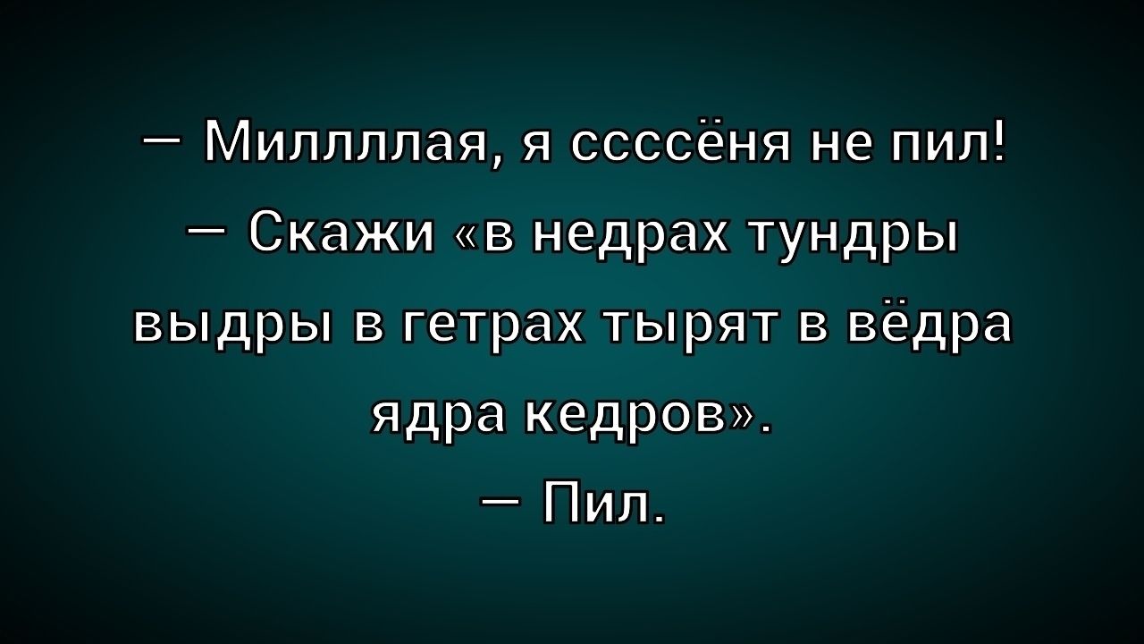 — Миллляя, я ссссён не пил!\n— Скажи «в недрах тундры выдры в тетрах тырят в ведра ядра кедров».\n— Пил.