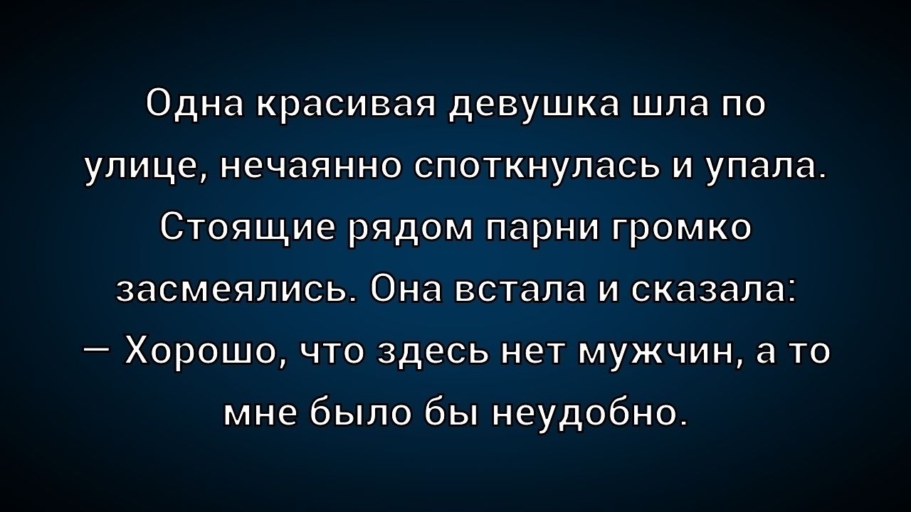 Одна красивая девушка шла по улице, нечаянно споткнулась и упала. Стоящие рядом парни громко засмеялись. Она встала и сказала: – Хорошо, что здесь нет мужчин, а то мне было бы неудобно.