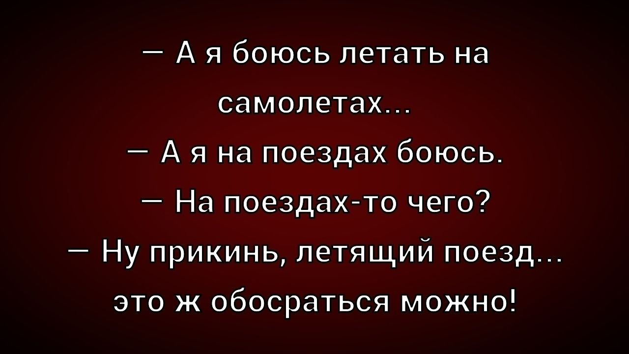 — А я боюсь летать на самолётах...
— А я на поездах боюсь.
— На поездах-то чего?
— Ну прикинь, летящий поезд... это ж обосраться можно!
