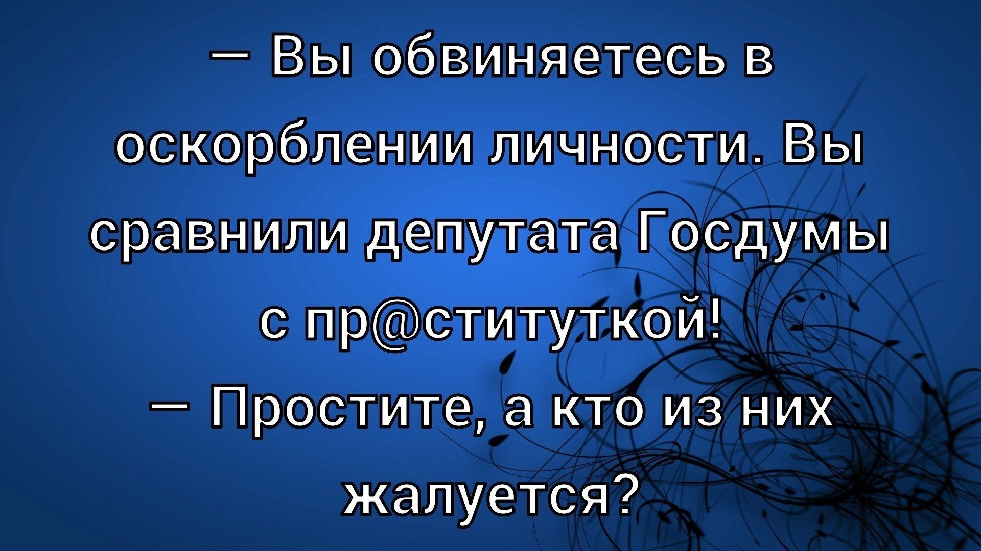 – Вы обвиняетесь в оскорблении личности. Вы сравнили депутата Госдумы с пр@ституткой! – Простите, а кто из них жалуется?