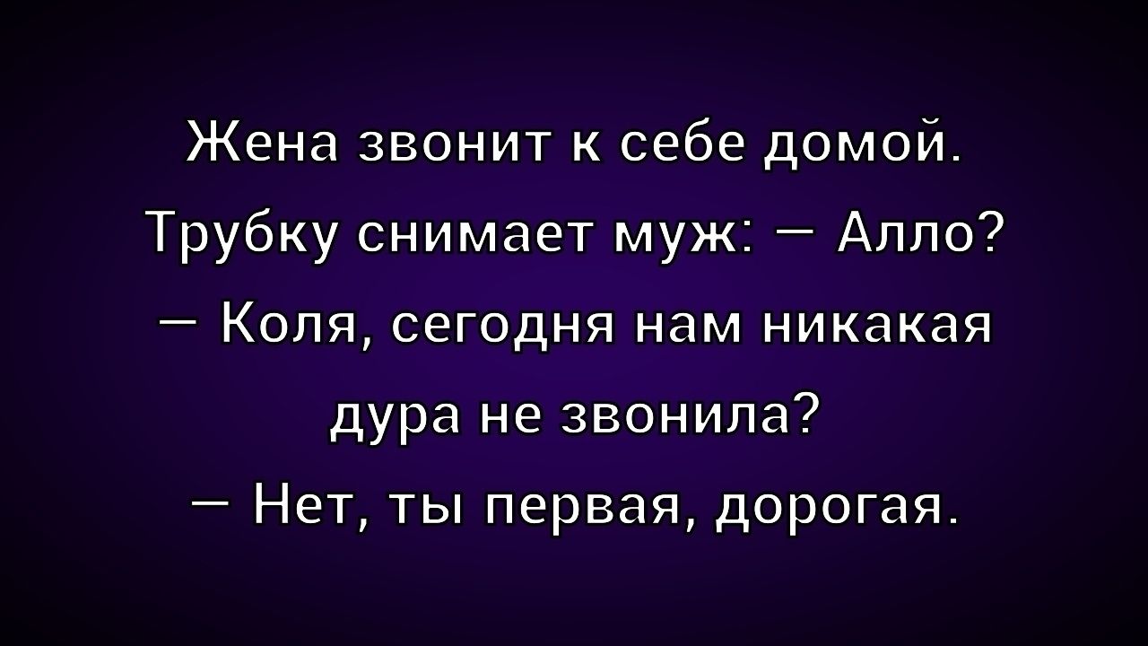 Жена звонит к себе домой. Трубку снимает муж: — Алло? — Коля, сегодня нам никакая дура не звонила? — Нет, ты первая, дорогая.