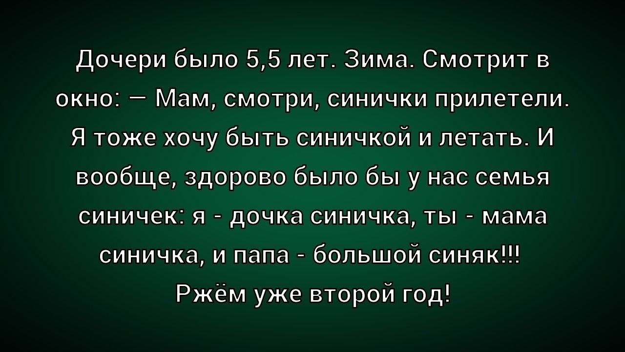 Дочери было 5,5 лет. Зима. Смотрит в окно: — Мам, смотри, синчики прилетели. Я тоже хочу быть синчиком и летать. И вообще, здорово было бы у нас семья синчик: я — дочь синчика, ты — мама синчика, и папа — большой синяк!!! Ржем уже второй год!