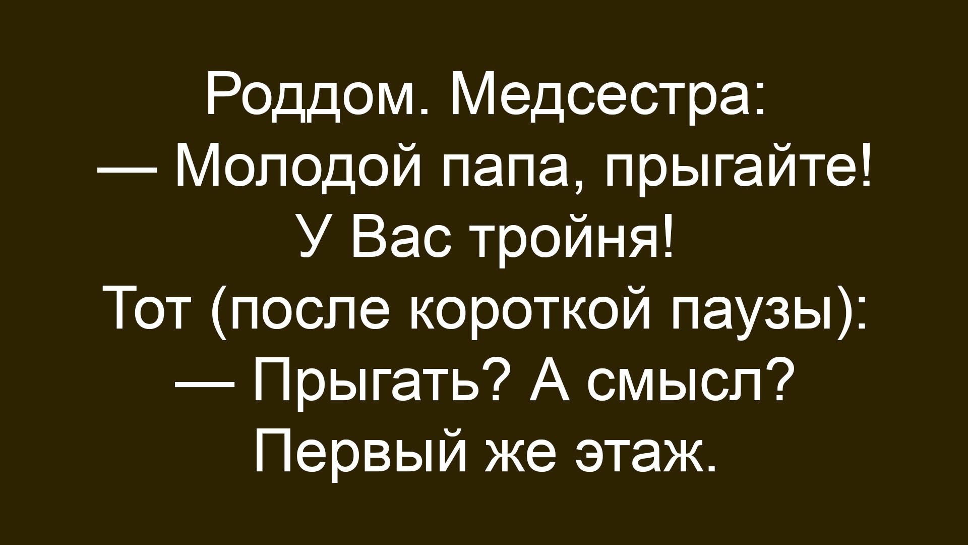 Роддом. Медсестра: — Молодой папа, прыгайте! У Вас тройня! Тот (после короткой паузы): — Прыгать? А смысл? Первый же этаж.