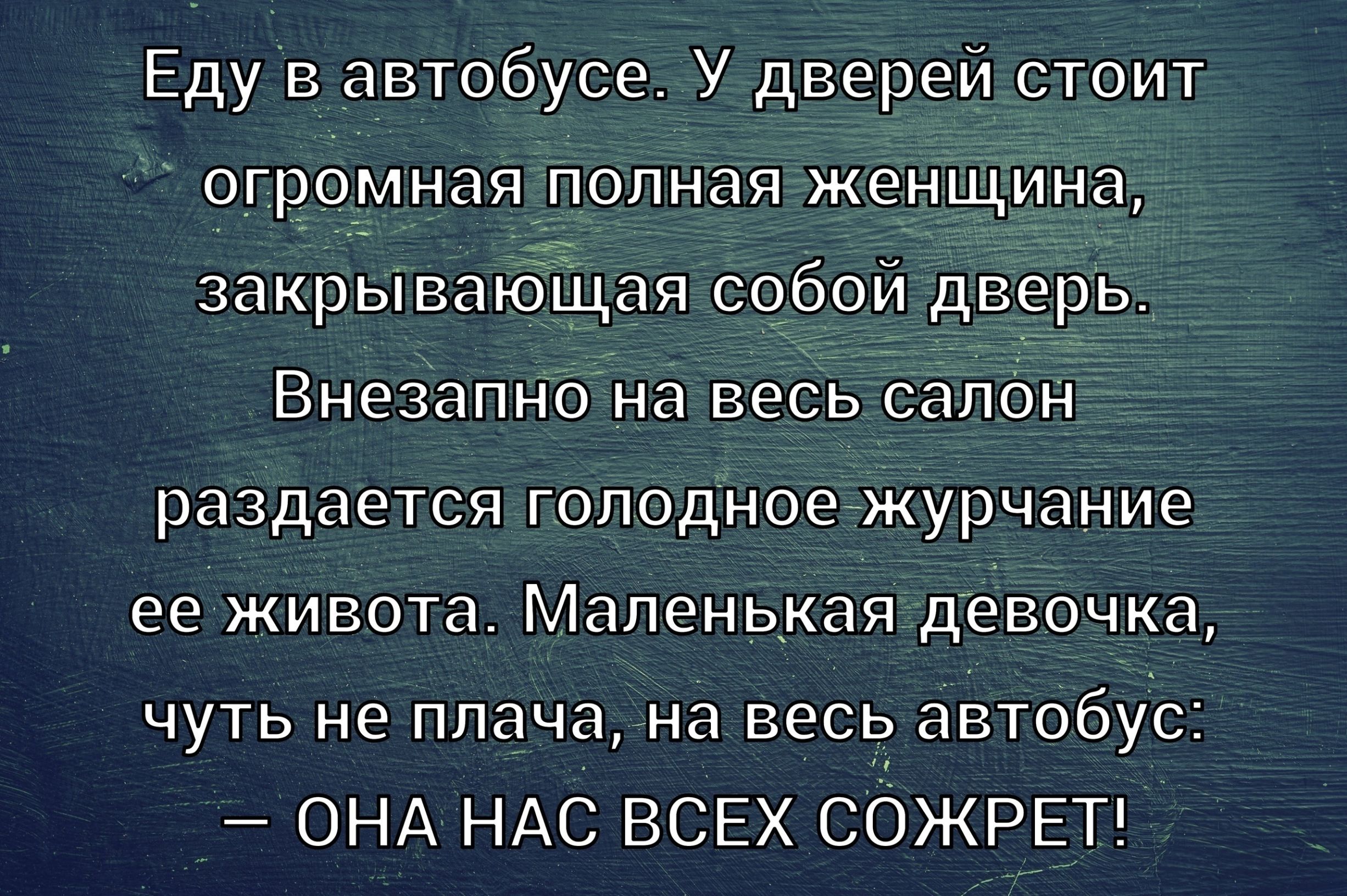 Еду в автобусе. У дверей стоит огромная полная женщина, закрывающая собой дверь. Внезапно на весь салон раздается голодное журчание ее живота. Маленькая девочка, чуть не плача, на весь автобус: — ОНА НАС ВСЕХ СОЖРЕТ!