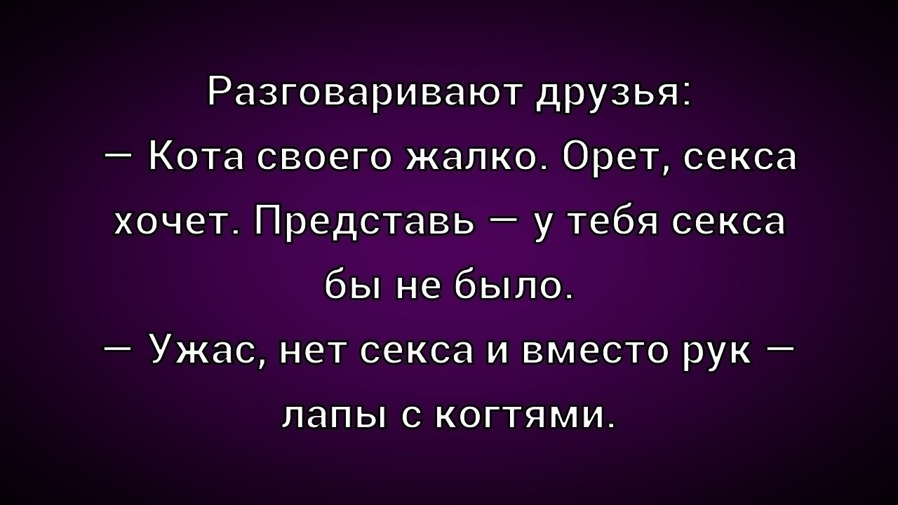 Разговаривают друзья:
— Кота своего жалко. Орет, сексa хочет. Представь — у тебя секса бы не было.
— Ужас, нет секса и вместо рук — лапы с когтями.