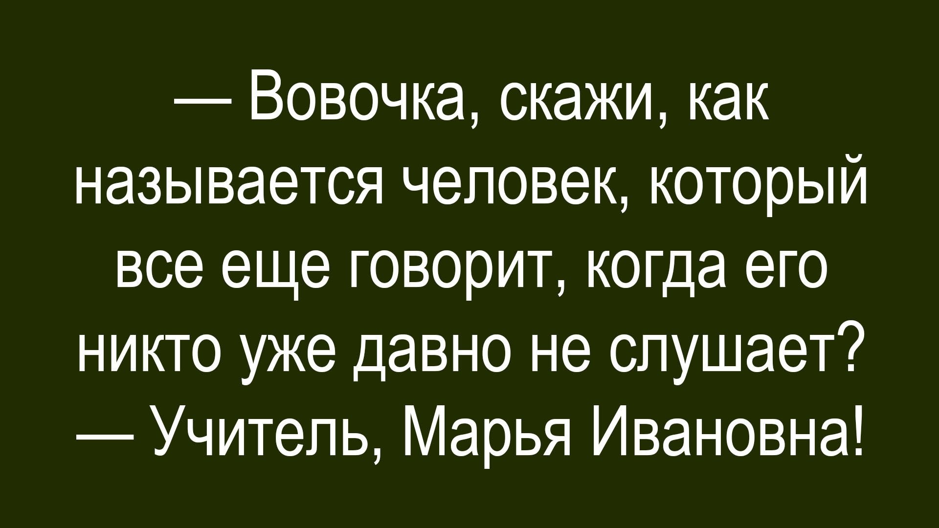 — Вовочка, скажи, как называется человек, который все еще говорит, когда его никто уже давно не слушает? 
— Учитель, Марья Ивановна!