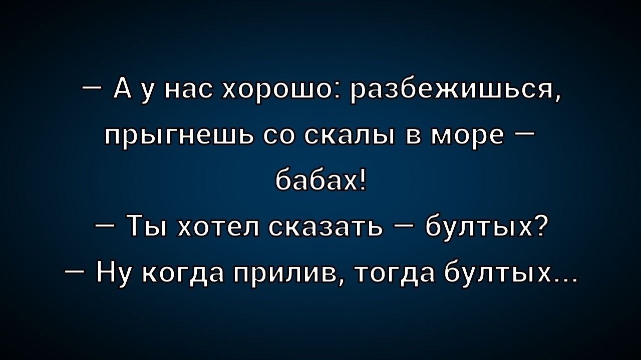 — А у нас хорошо: разбежишься, прыгнешь со скалы в море — бабах!
— Ты хотел сказать — бултых?
— Ну когда прилив, тогда бултых...