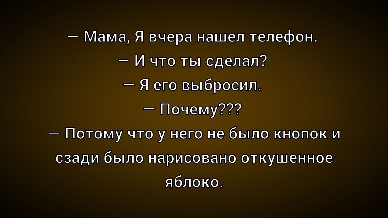 - Мама, Я вчера нашел телефон. - И что ты сделал? - Я его выбросил. - Почему??? - Потому что у него не было кнопок и сзади было нарисовано откушенное яблоко.