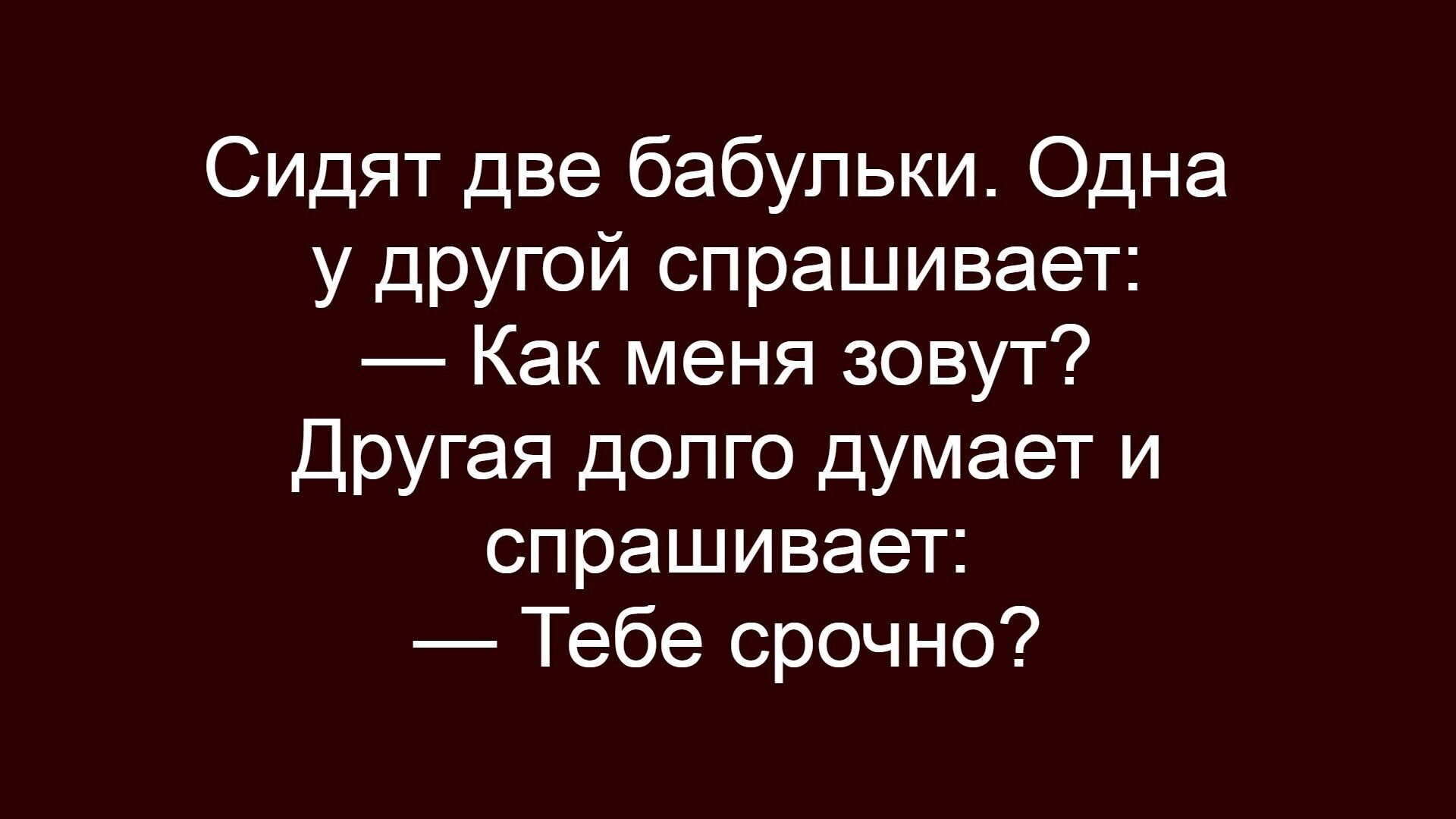 Сидят две бабульки. Одна у другой спрашивает: — Как меня зовут? Другая долго думает и спрашивает: — Тебе срочно?