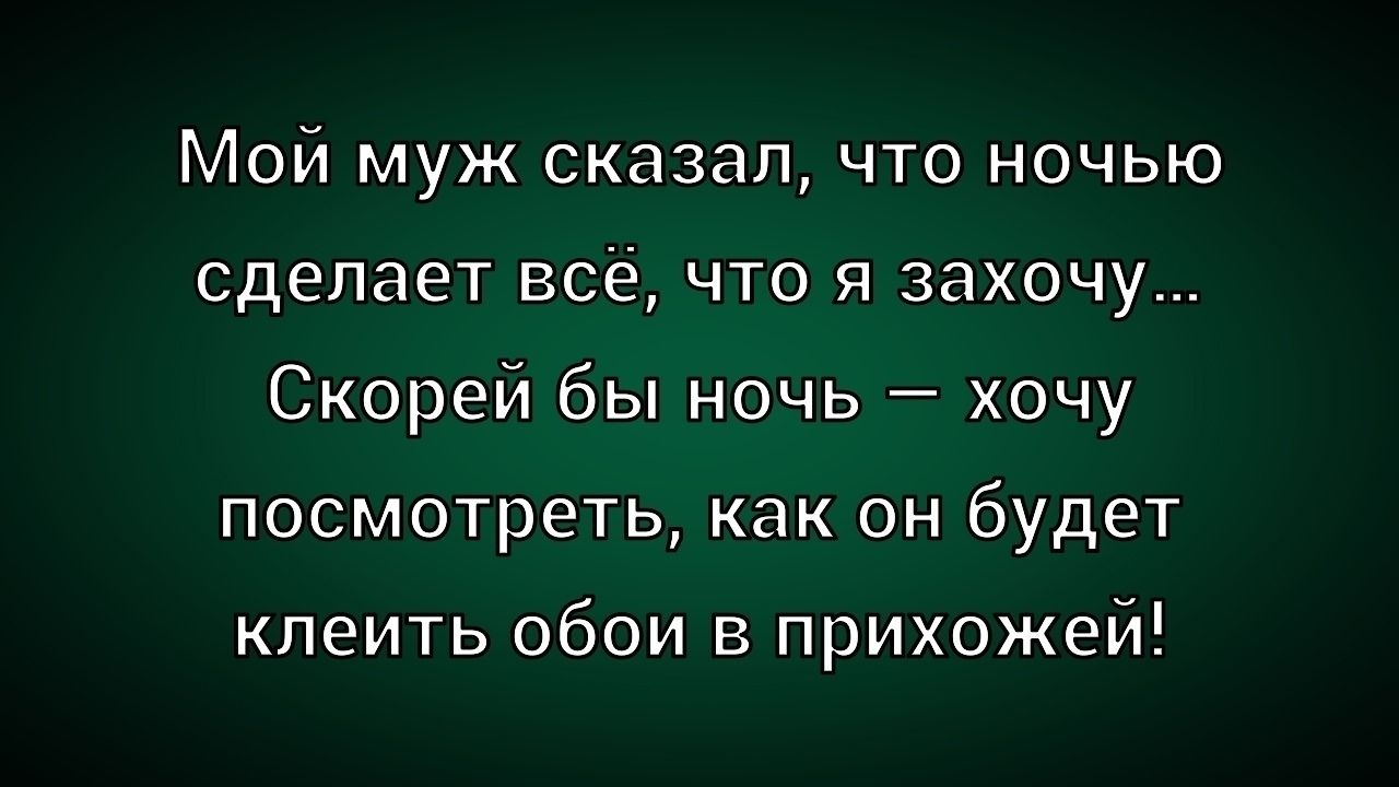 Мой муж сказал, что ночью сделает всё, что я захочу... Скорей бы ночь — хочу посмотреть, как он будет клеить обои в прихожей!