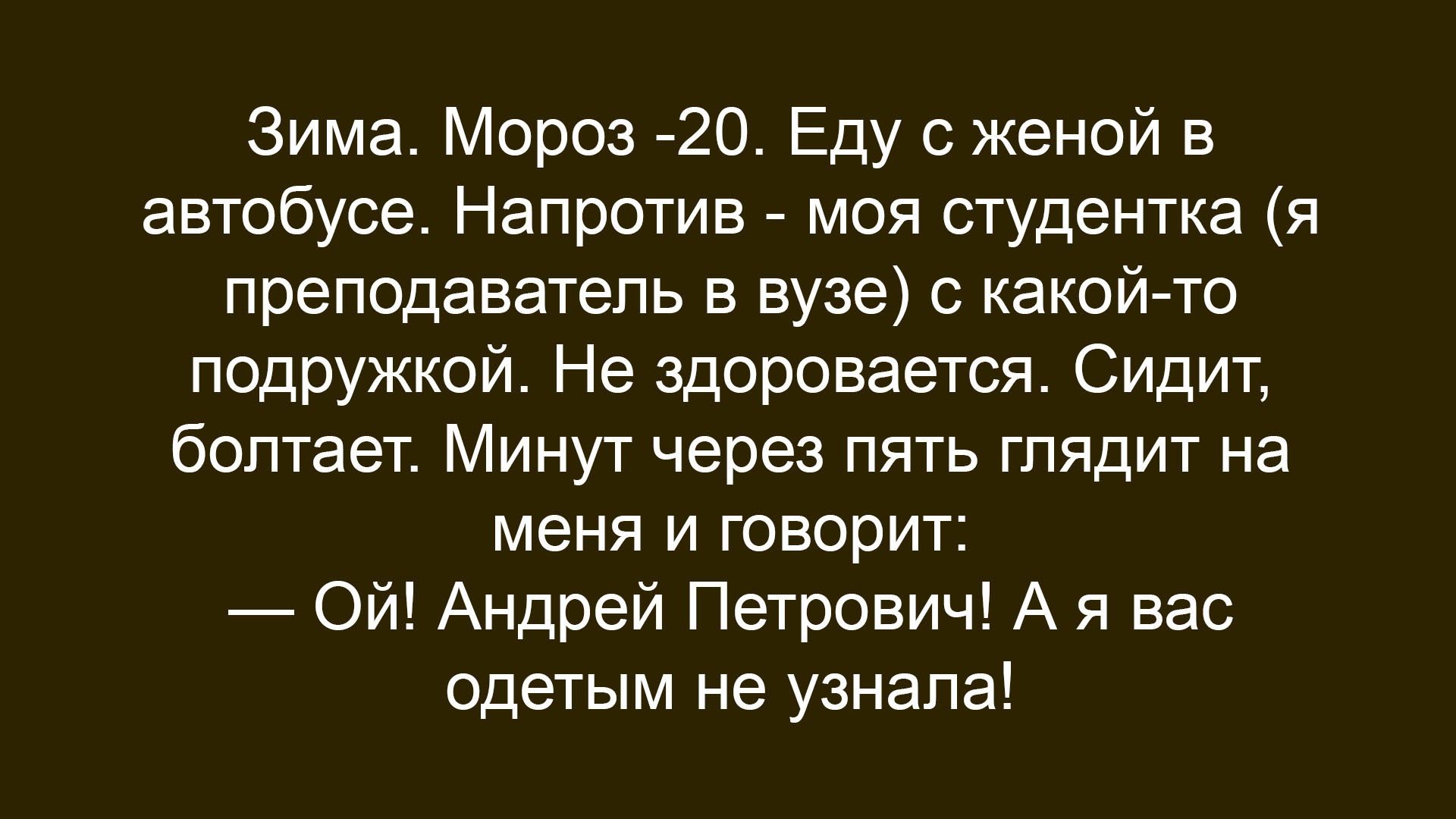 Зима. Мороз -20. Еду с женой в автобусе. Напротив — моя студентка (я преподаватель в вузе) с какой-то подружкой. Не здоровается. Сидит, болтает. Минут через пять глядит на меня и говорит: — Ой! Андрей Петрович! А я вас одетьм не узнала!
