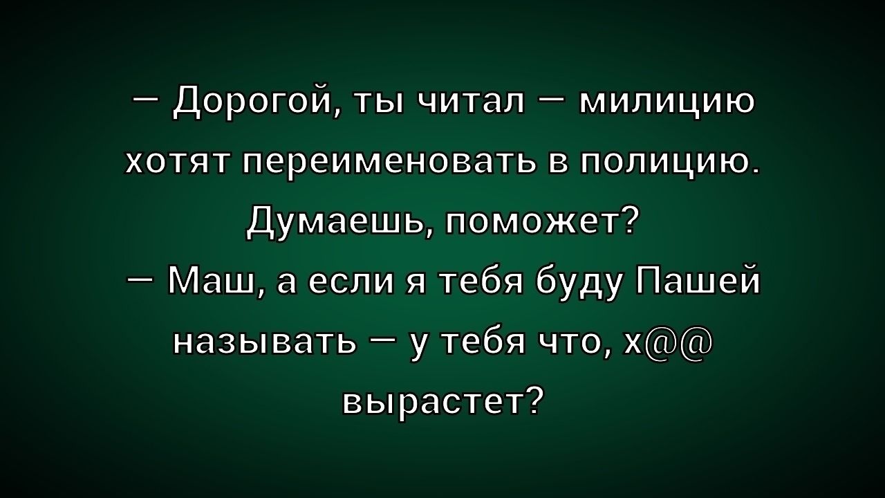 — Дорогой, ты читал — милицию хотят переименовать в полицию. Думаешь, поможет? — Маш, а если я тебя буду Пашей называть — у тебя что, х@@ вырастет?