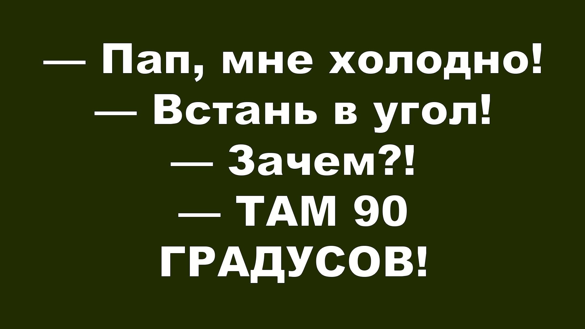 — Пап, мне холодно! — Встань в угол! — Зачем?! — ТАМ 90 ГРАДУСОВ!