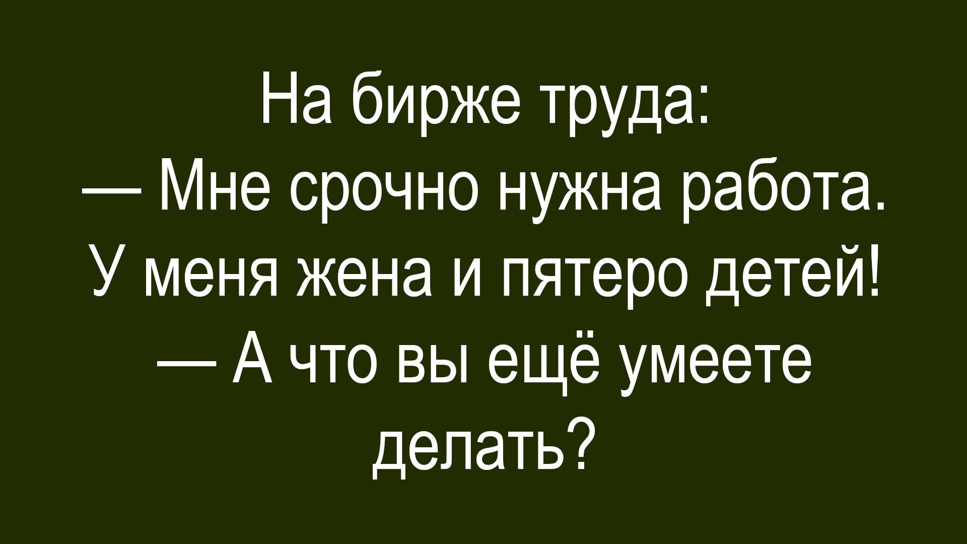 На бирже труда: — Мне срочно нужна работа. У меня жена и пятеро детей! — А что вы ещё умеете делать?