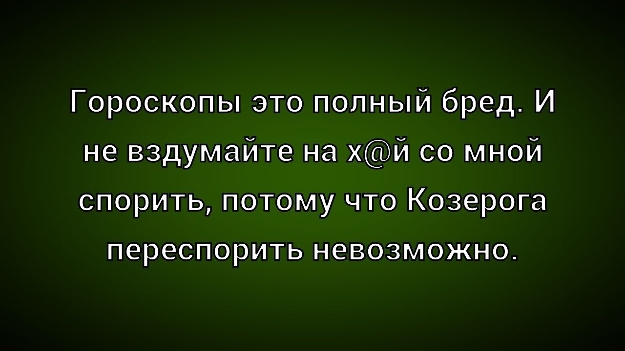 Гороскопы это полный бред. И не вздумайте на х@й со мной спорить, потому что Козерога перепоспорить невозможно.