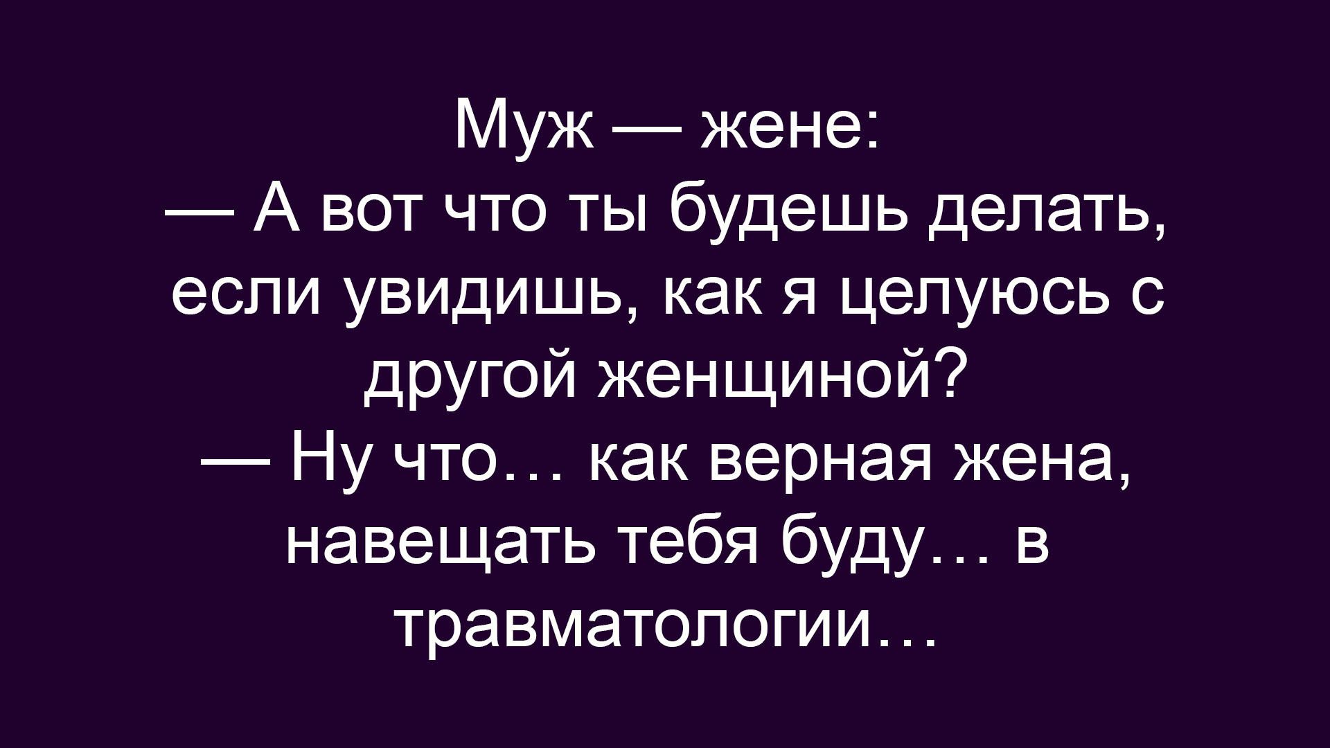 Муж — жене:
— А вот что ты будешь делать, если увидишь, как я целуюсь с другой женщиной?
— Ну что... как верная жена, навещать тебя буду... в травматологии...