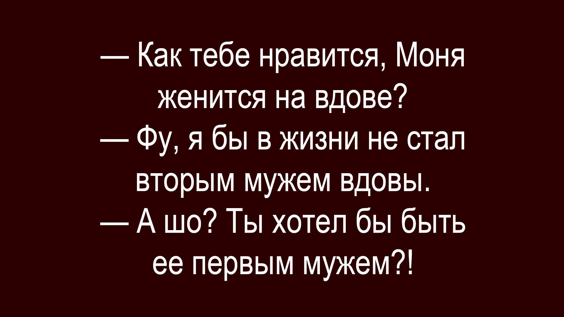 — Как тебе нравится, Моня женится на вдове?
— Фу, я бы в жизни не стал вторым мужем вдовы.
— А шо? Ты хотел бы быть ее первым мужем?!