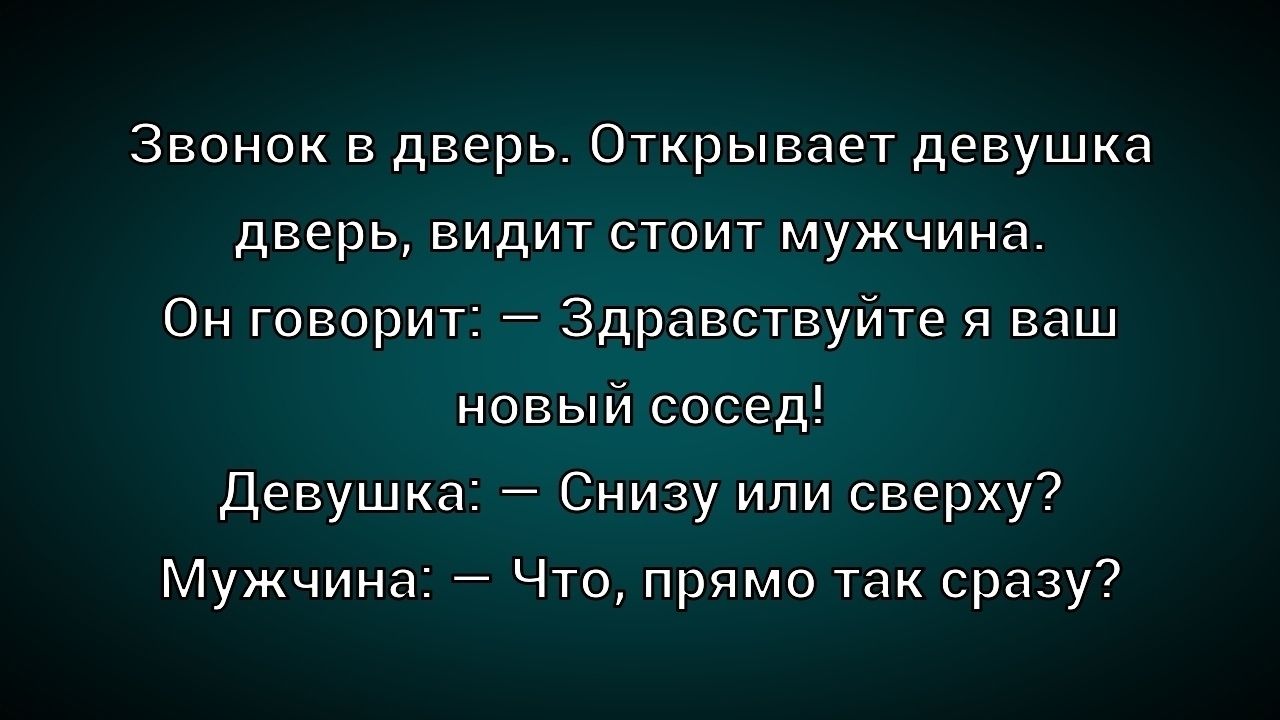 Звонок в дверь. Открывает девушка, видит стоит мужчина. Он говорит: — Здравствуйте я ваш новый сосед! Девушка: — Снизу или сверху? Мужчина: — Что, прямо так сразу?
