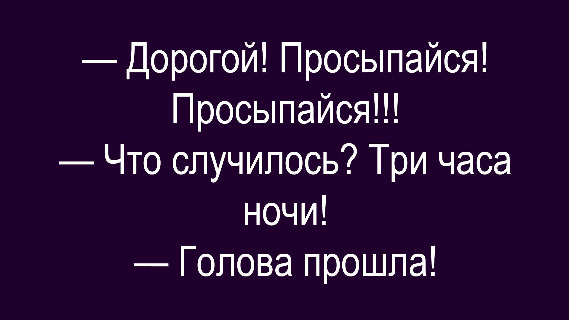 — Дорогой! Просыпайся! Просыпайся!!!
— Что случилось? Три часа ночи!
— Голова прошла!