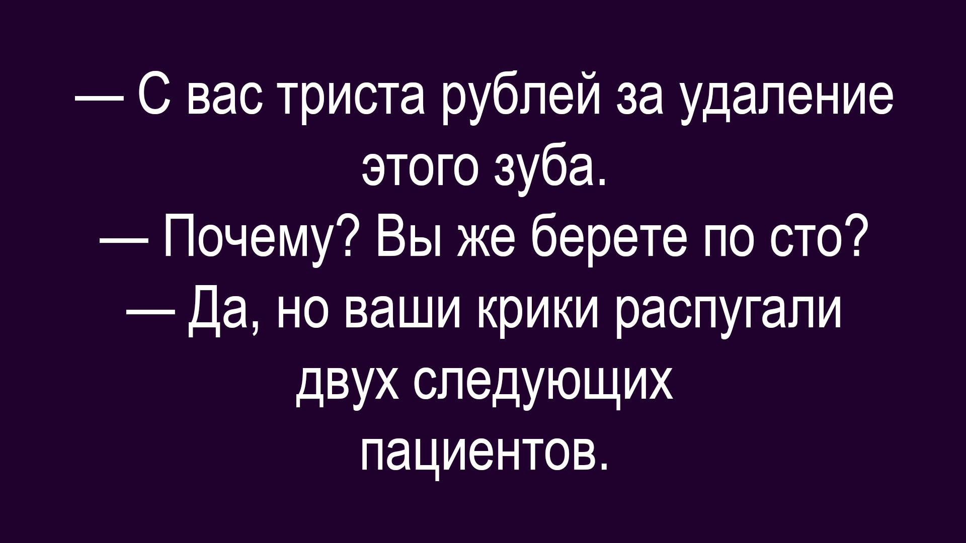 — С вас триста рублей за удаление этого зуба. — Почему? Вы же берете по сто? — Да, но ваши крики распугали двух следующих пациентов.