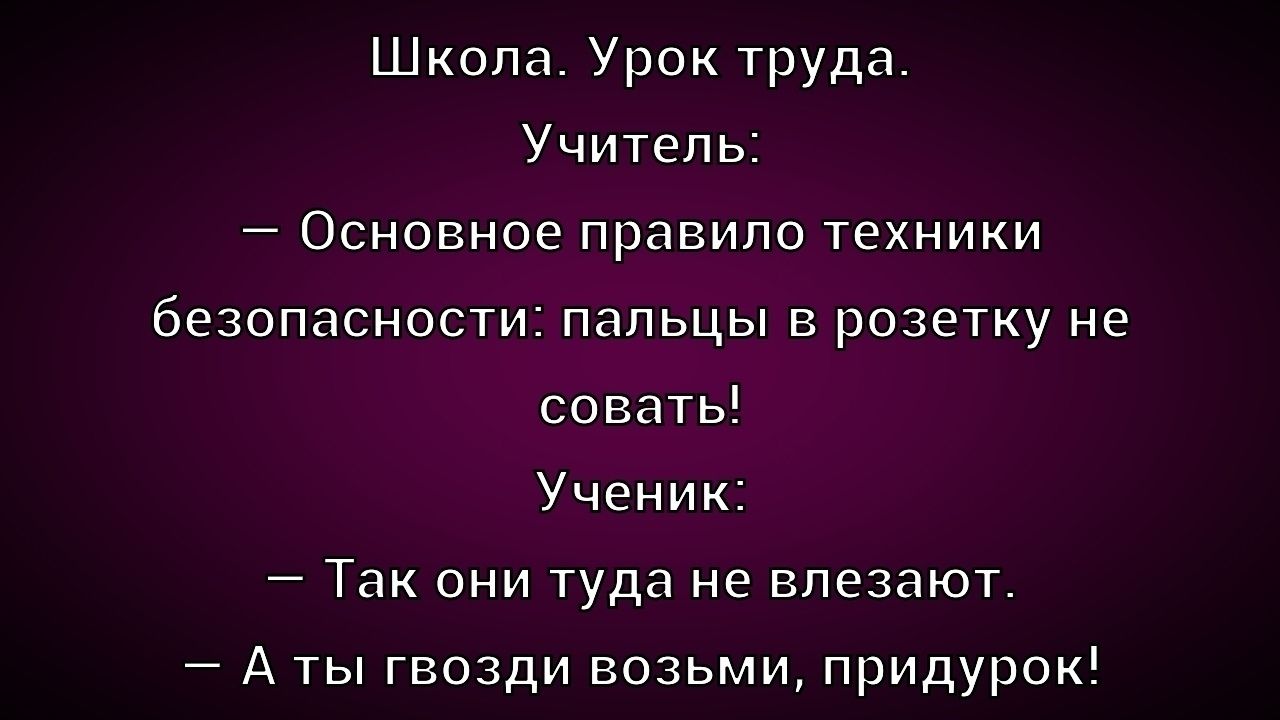 Школа. Урок труда.
Учитель:
— Основное правило техники безопасности: пальцы в розетку не совать!
Ученик:
— Так они туда не влезают.
— А ты гвозди возьми, придурок!
