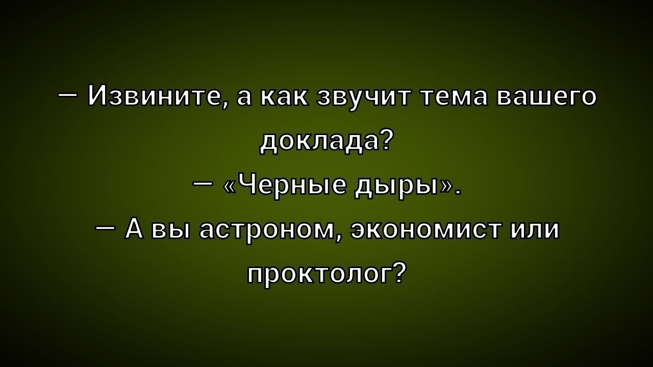 — Извините, а как звучит тема вашего доклада?
— «Чёрные дыры».
— А вы астроном, экономист или проктолог?