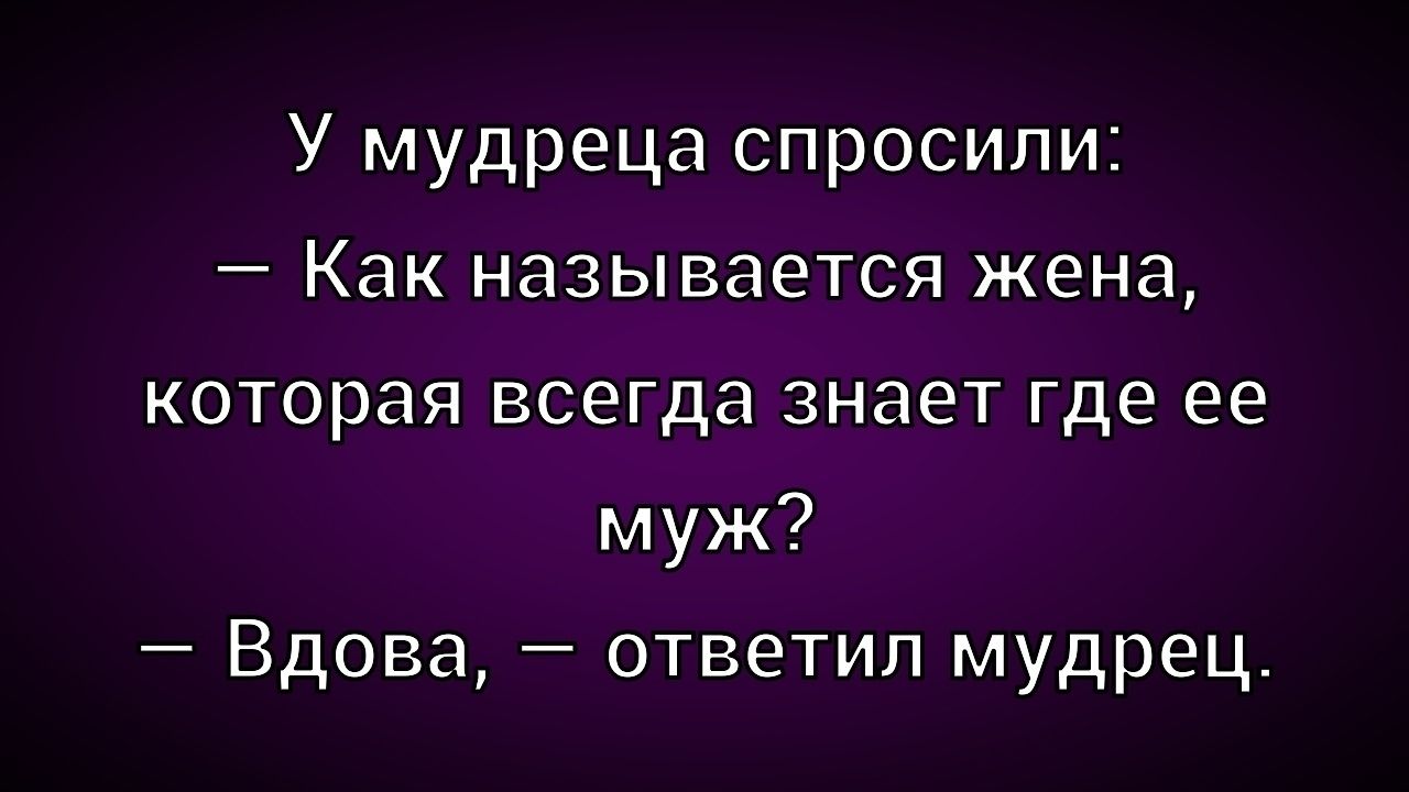 У мудреца спросили:\n– Как называется жена, которая всегда знает где ее муж?\n– Вдова, – ответил мудрец.