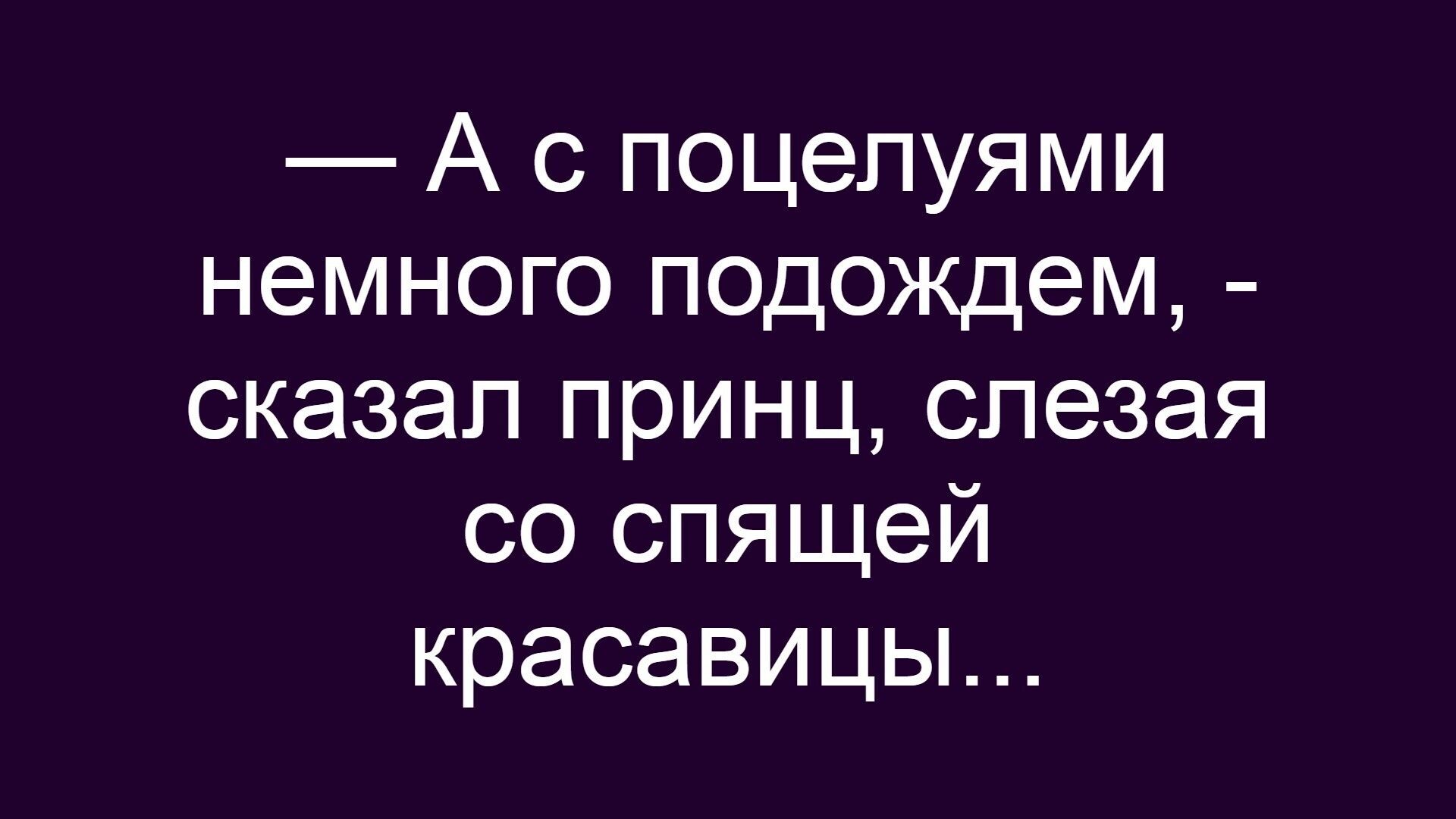 — А с поцелуя немного подождем, - сказал принц, слезавая со спящей красавицы...