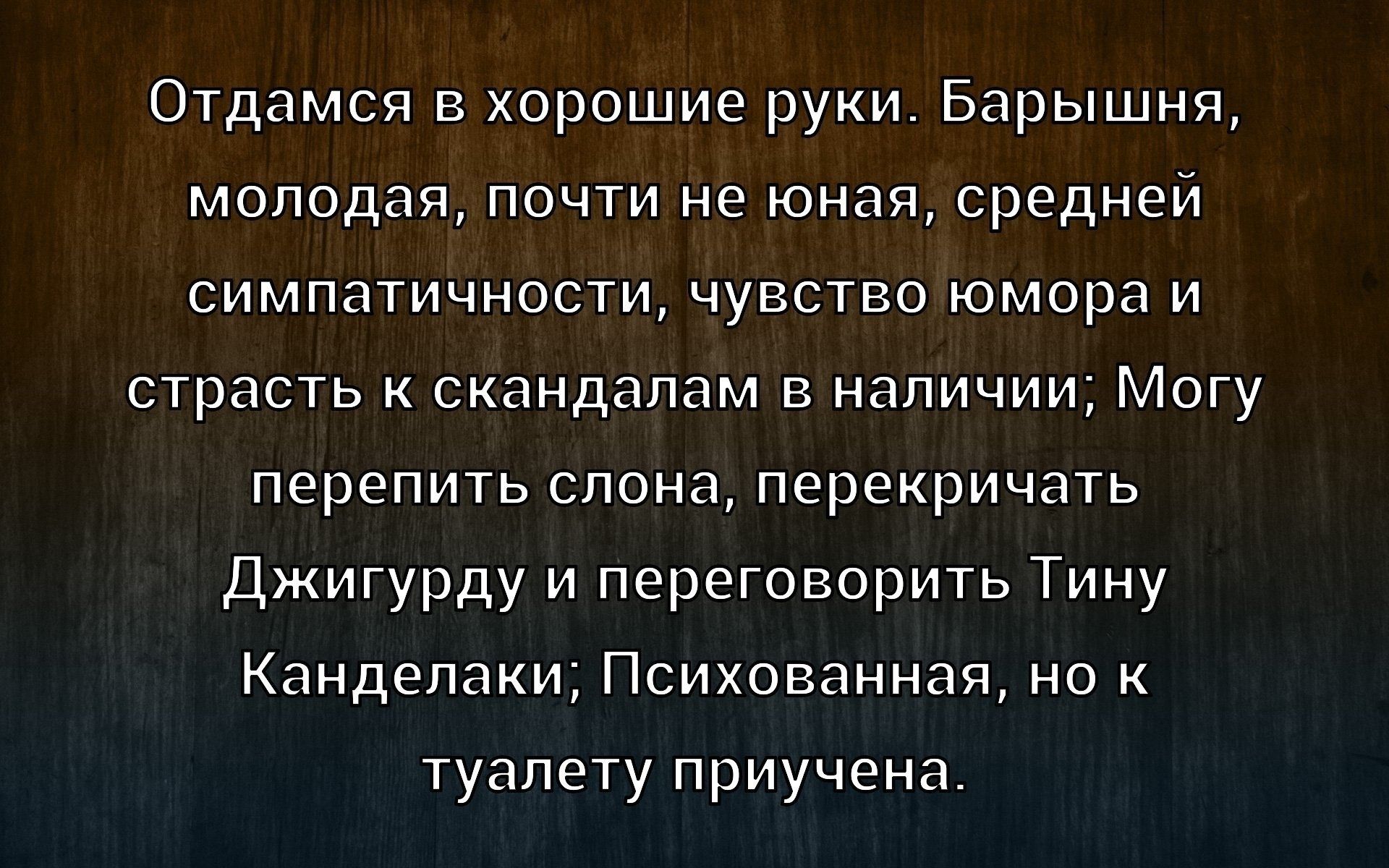 Отдамся в хорошие руки. Барышня, молодая, почти не юная, средней симпатичности, чувство юмора и страсть к скандалам в наличии; Могу перепить слона, перекричать Джигурду и переговорить Тину Канделаки: Психованная, но к туалету прилучена.