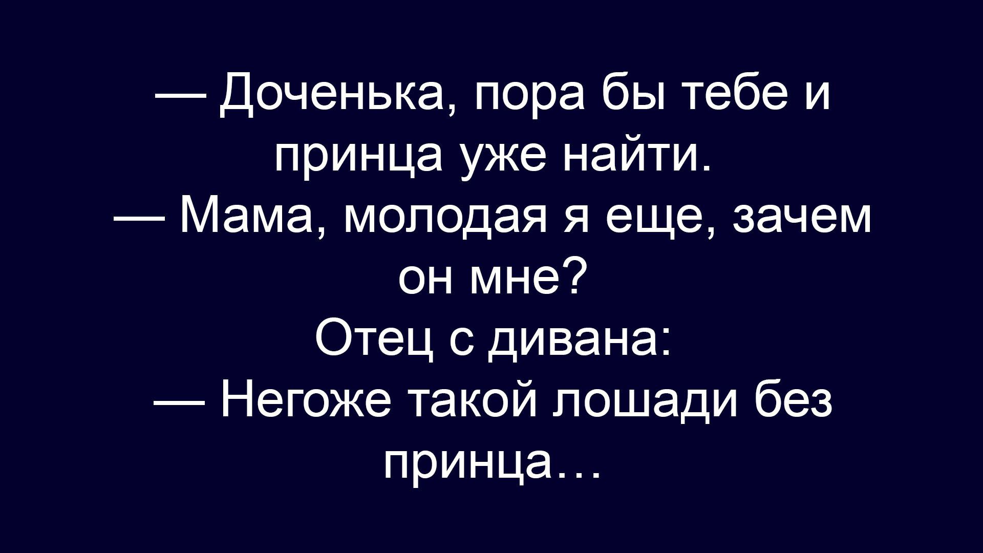 — Доченька, пора бы тебе и принца уже найти. — Мама, молодая я еще, зачем он мне? Отец с дивана: — Него же такой лошадь без принца…