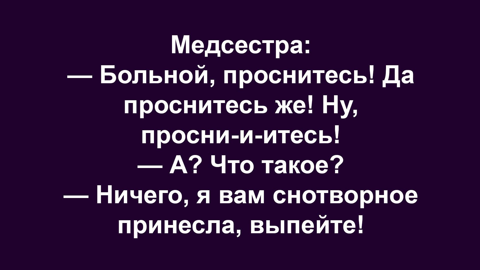 Медсестра:
— Больной, проснитесь! Да проснитесь же! Ну, просни-и-итесь!
—А? Что такое?
— Ничего, я вам снотворное принесла, выпейте!