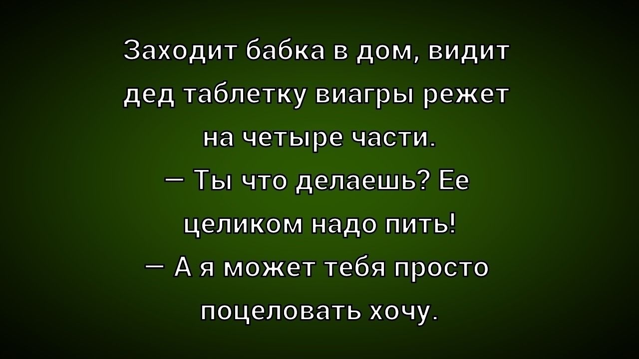 Заходит бабка в дом, видит дед таблетку виагры режет на четыре части. — Ты что делаешь? Ее целиком надо пить! — А я может тебя просто поцеловать хочу.