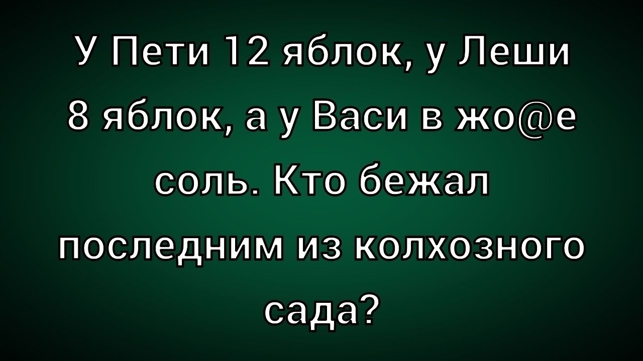 у Пети 12 яблок, у Леши 8 яблок, а у Васи в жо@е соль. Кто бежал последним из колхозного сада?