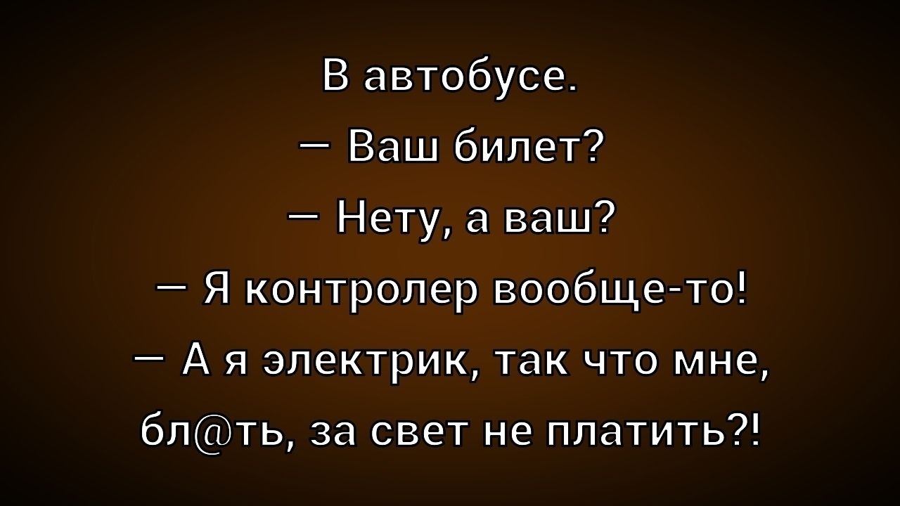 В автобусе.\n– Ваш билет?\n– Нету, а ваш?\n– Я контролер вообще-то!\n– А я электрик, так что мне, бл@ть, за свет не платить?!