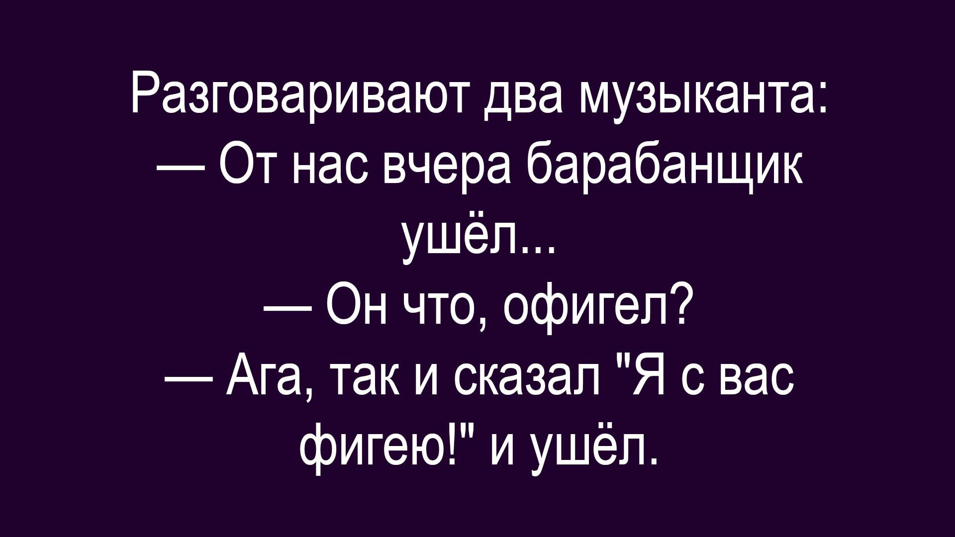 Разговаривают два музыканта: — От нас вчера барабанщик ушёл... — Он что, офигел? — Ага, так и сказал 