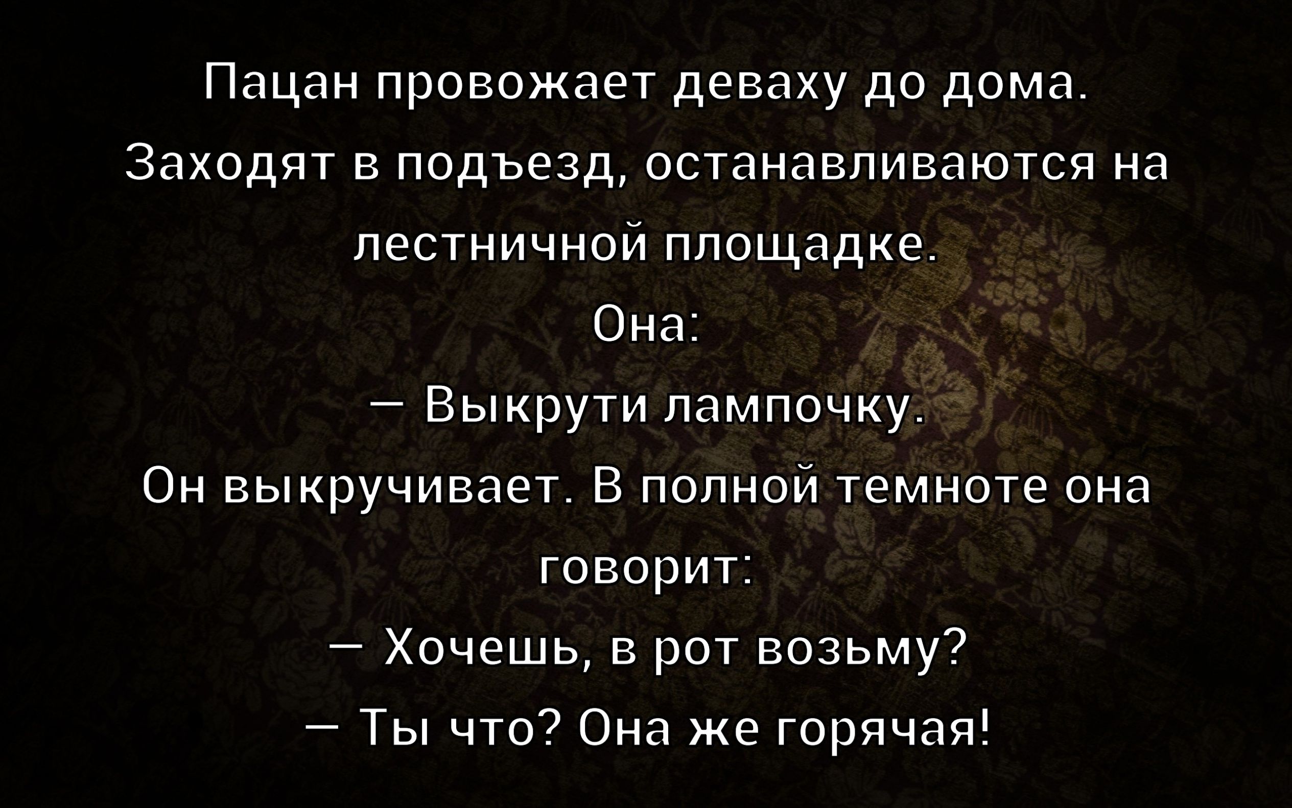 Пацан провожает деваку до дома. Заходят в подъезд, останавливаются на лестничной площадке. Она: — Выкрути лампочку. Он выкручивает. В полной темноте она говорит: — Хочешь, в рот возьму? — Ты что? Она же горячая!