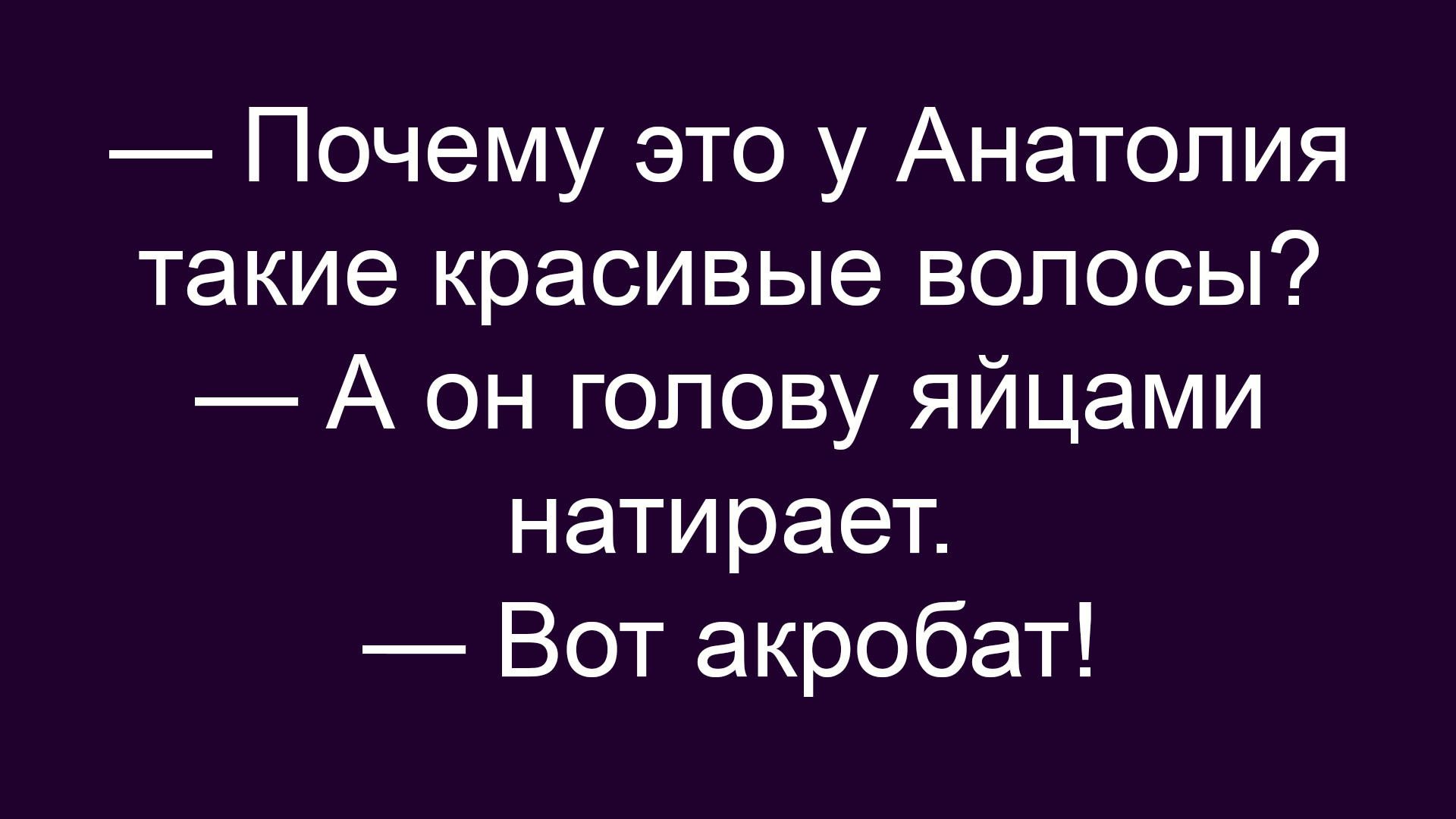 — Почему это у Анатолия такие красивые волосы? — А он голову яйцами натирает. — Вот акробат!