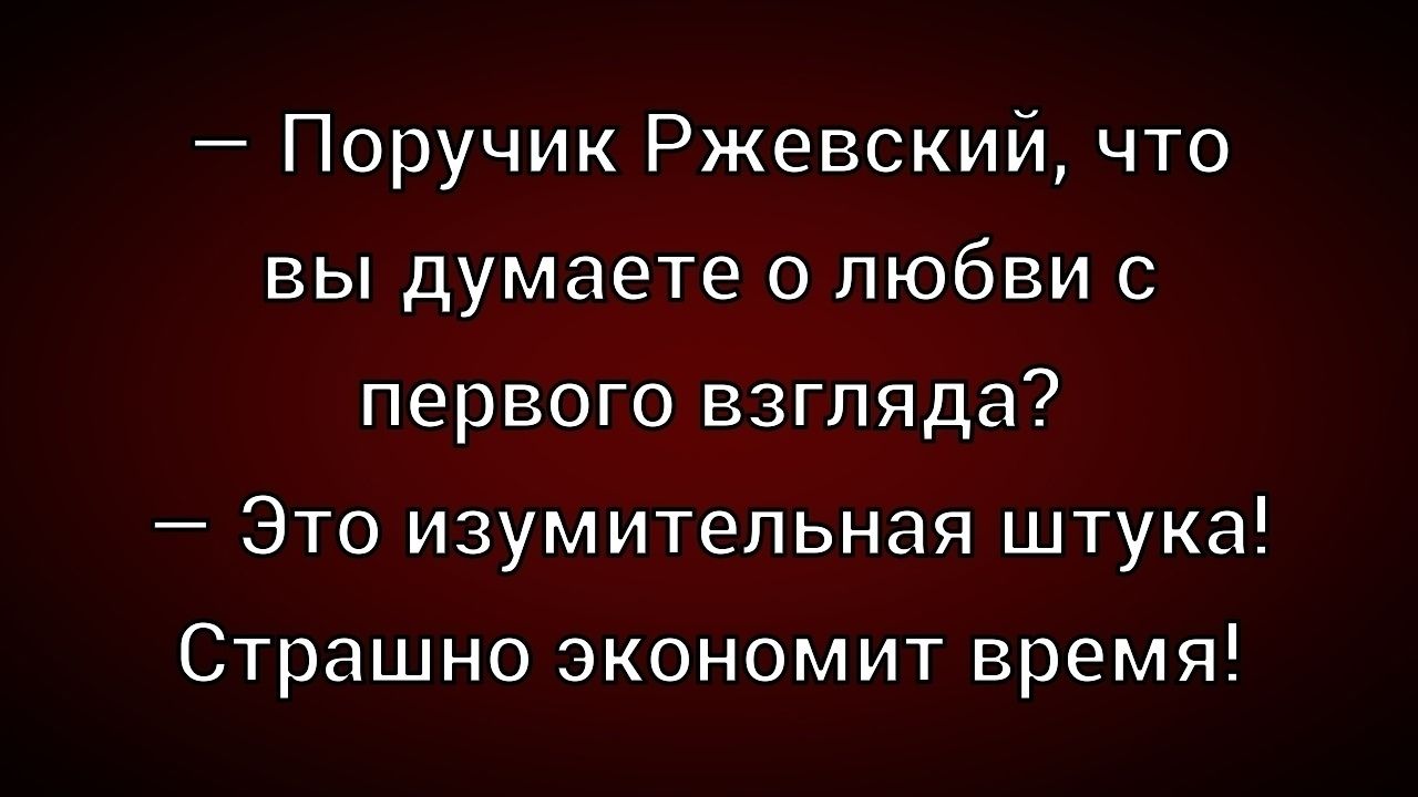 — Поручик Ржевский, что вы думаете о любви с первого взгляда? 
— Это изумительная штука! Страшно экономит время!