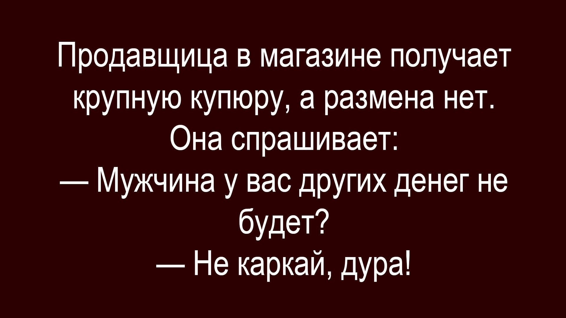 Продавщица в магазине получает крупную купюру, а размена нет. Она спрашивает:\n— Мужчина у вас других денег не будет?\n— Не каркай, дура!