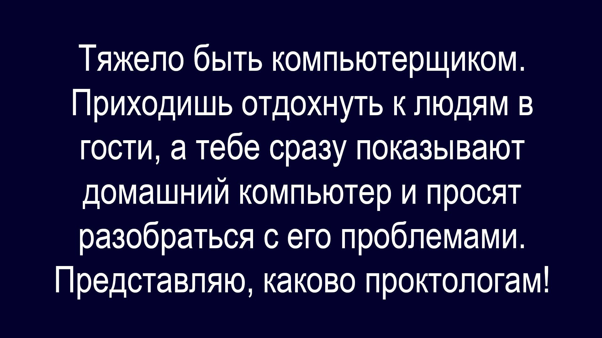 Тяжело быть компьютерщиком. Приходишь отдохнуть к людям в гости, а тебе сразу показывают домашний компьютер и просят разобраться с его проблемами. Представляю, каково проктологам!