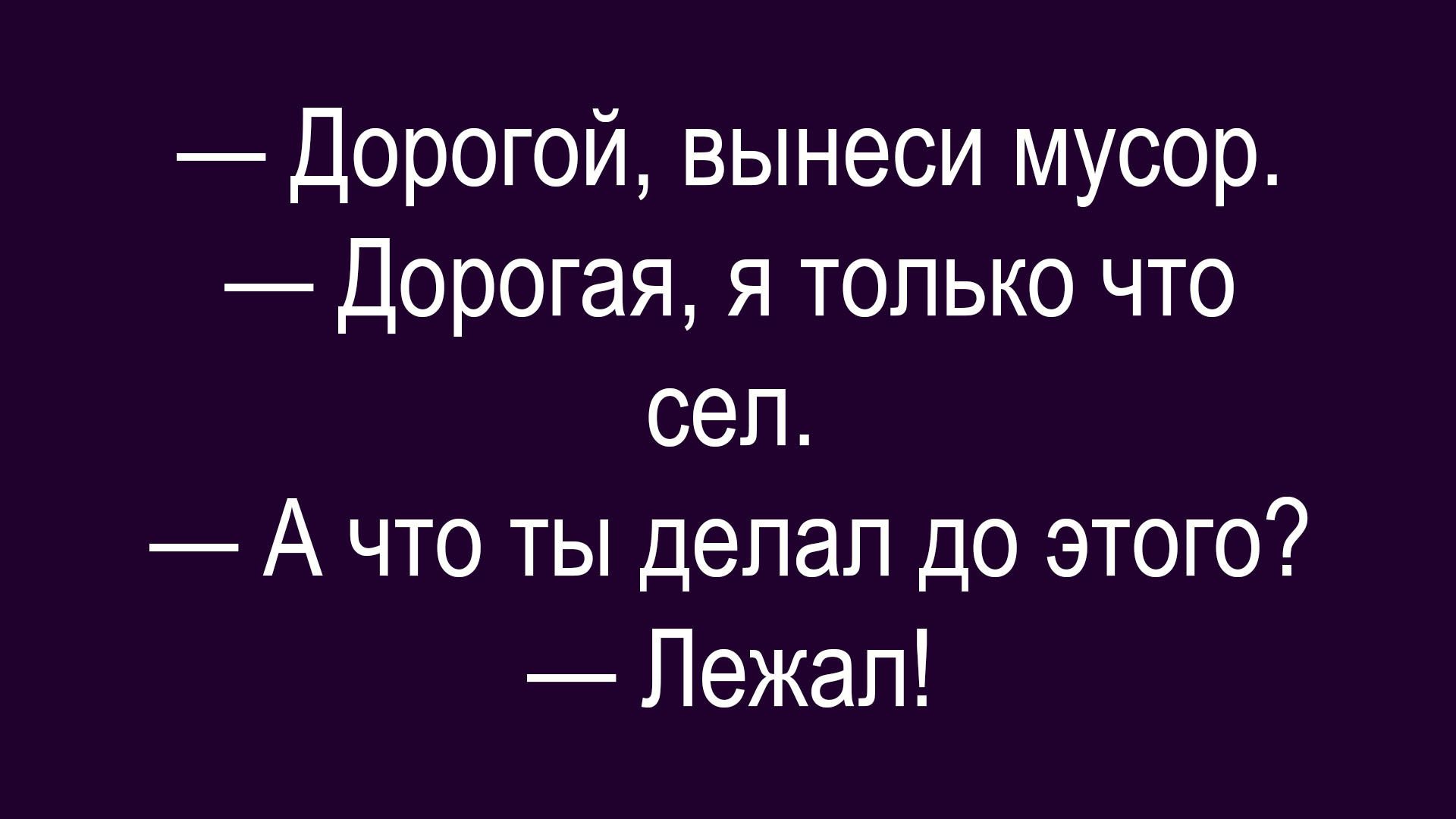 — Дорогой, вынеси мусор. — Дорогая, я только что сел. — А что ты делал до этого? — Лежал!