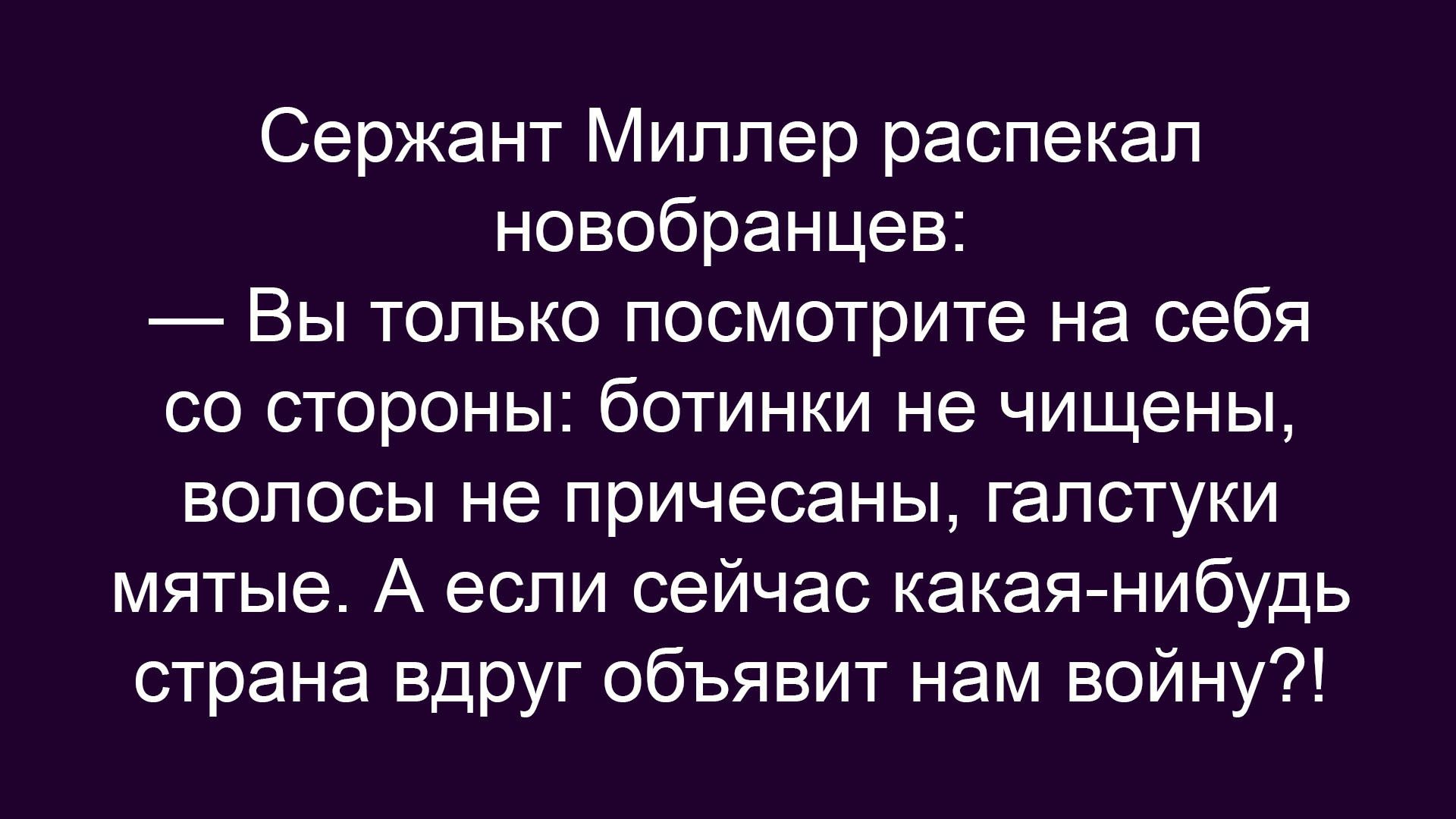 Сержант Миллер распекал новобранцев: — Вы только посмотрите на себя со стороны: ботинки нечищены, волосы не причесаны, галстуки мятые. А если сейчас какая-нибудь страна внруг объявит нам войну?!