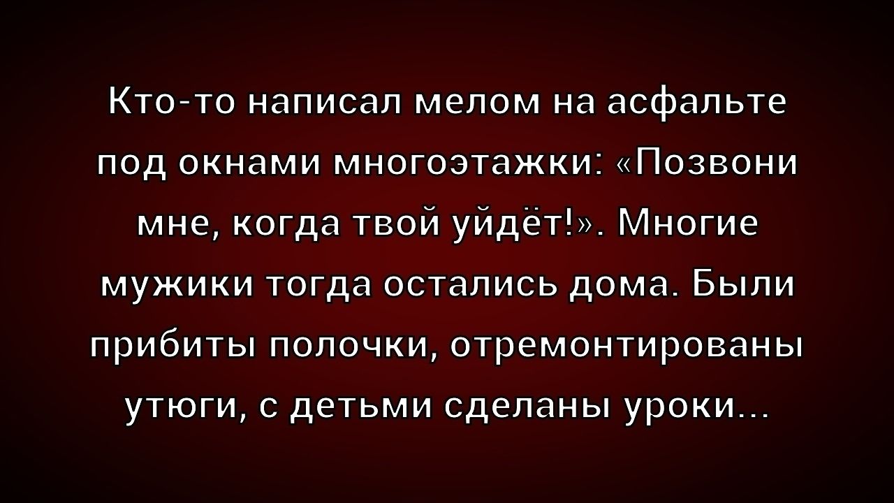 Кто-то написал мелом на асфальте под окнами многоэтажки: «Позвони мне, когда твой уйдёт!». Многие мужики тогда остались дома. Были прибиты полочки, отремонтированы угоги, с детьми сделаны уроки...