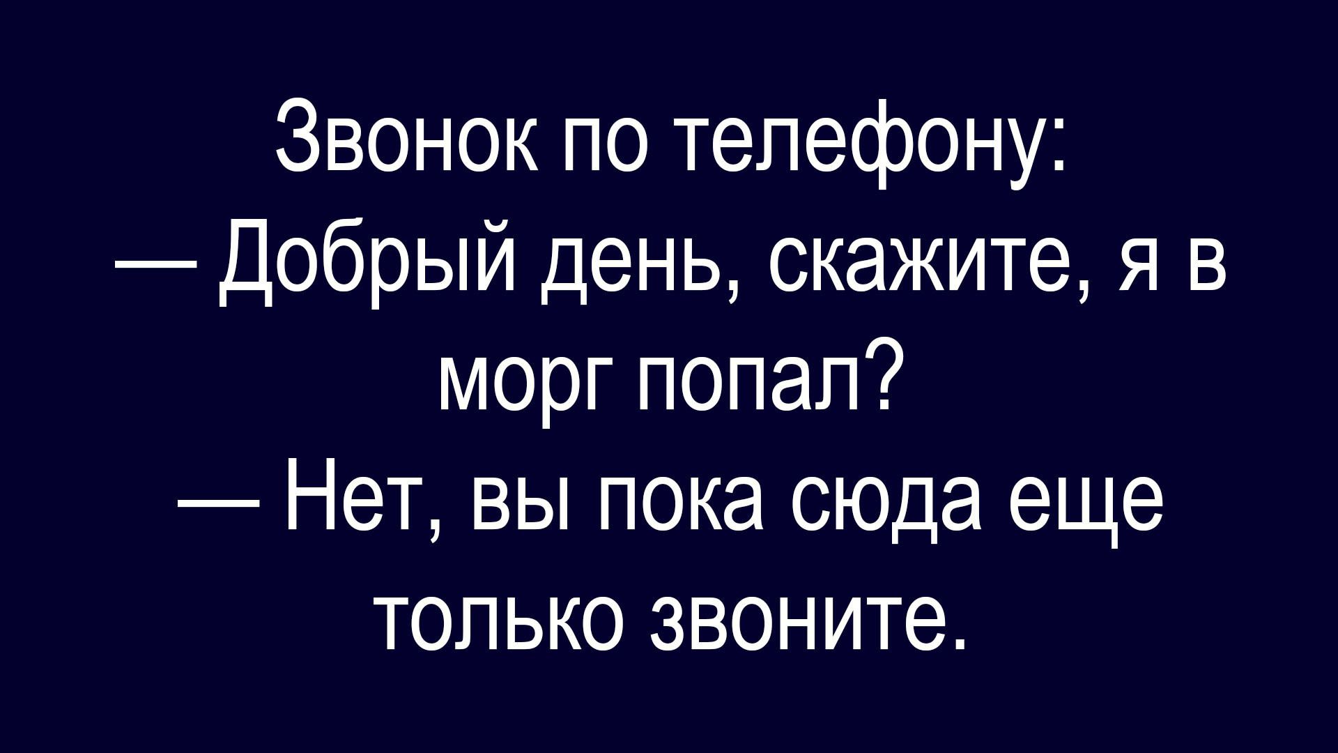 Звонок по телефону:
— Добрый день, скажите, я в морг попал?
— Нет, вы пока сюда еще только звоните.