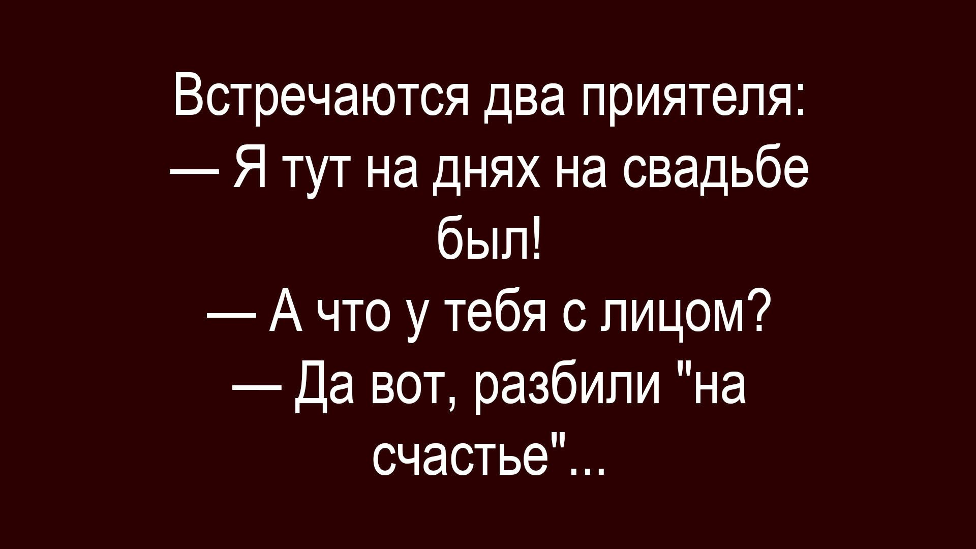 Встречаются два приятеля:
— Я тут на днях на свадьбе был!
— А что у тебя с лицом?
— Да вот, разбили 