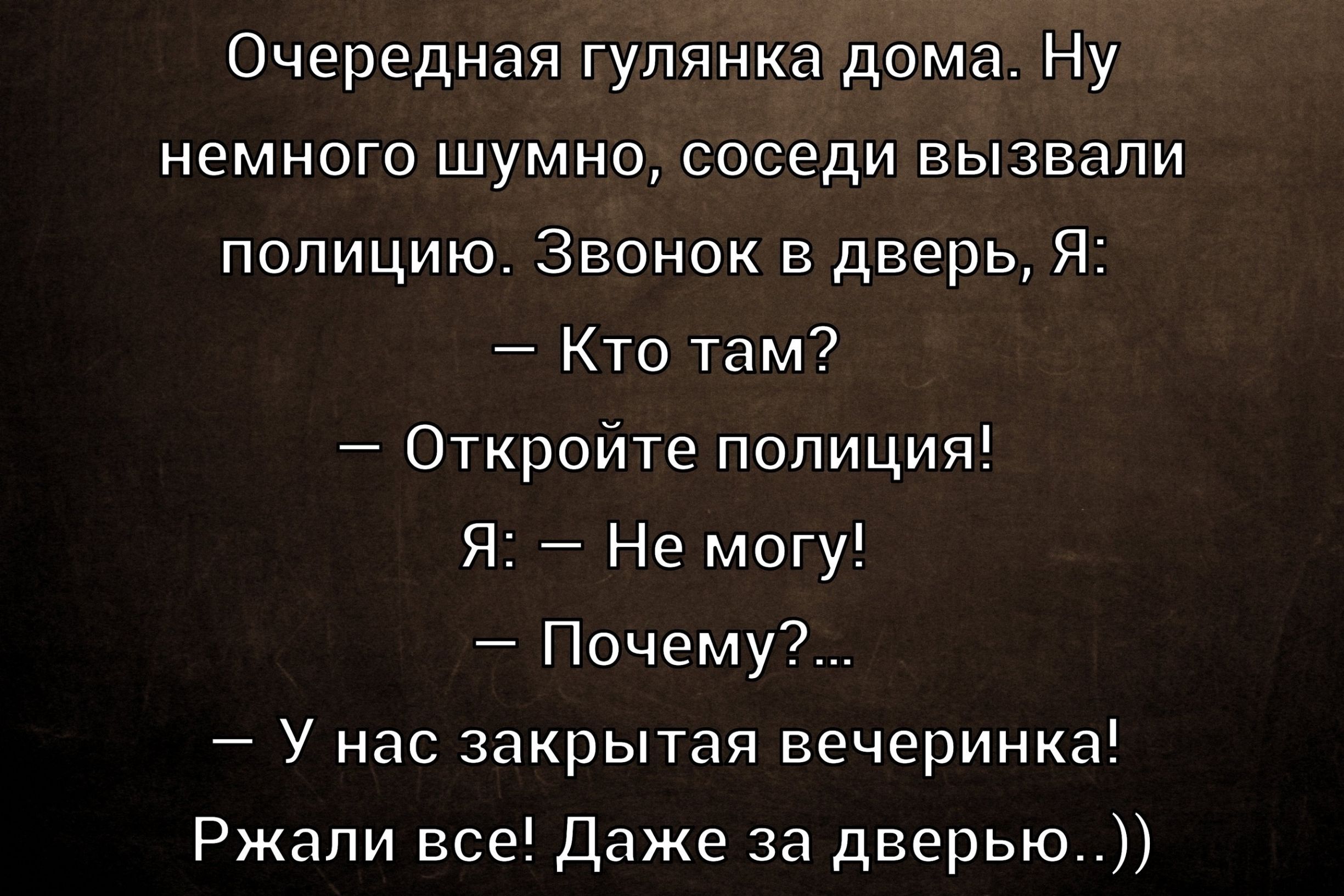 Очередная гулянка дома. Ну немного шумно, соседи вызвали полицию. Звонок в дверь. Я: — Кто там? — Откройте полиция! Я: — Не могу! — Почему?... — У нас закрытая вечеринка! Ржали все! Даже за дверью..))